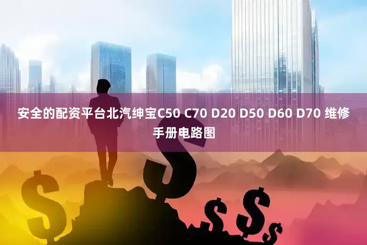 安全的配资平台北汽绅宝C50 C70 D20 D50 D60 D70 维修手册电路图
