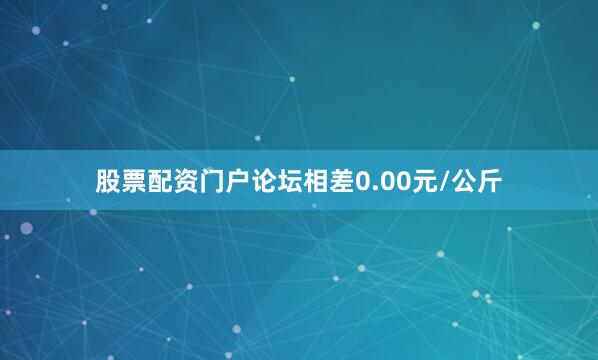 股票配资门户论坛相差0.00元/公斤