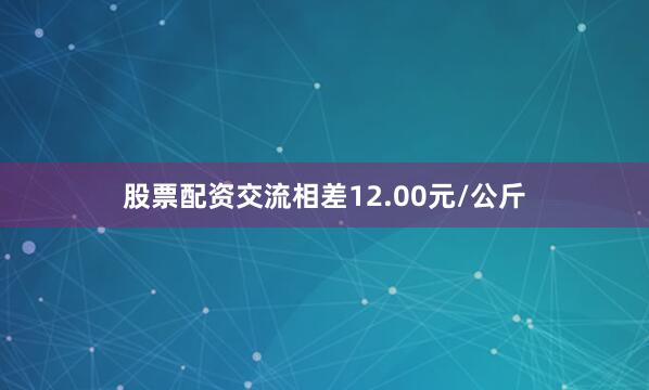 股票配资交流相差12.00元/公斤