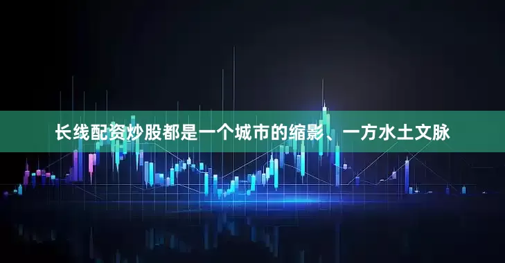 长线配资炒股都是一个城市的缩影、一方水土文脉