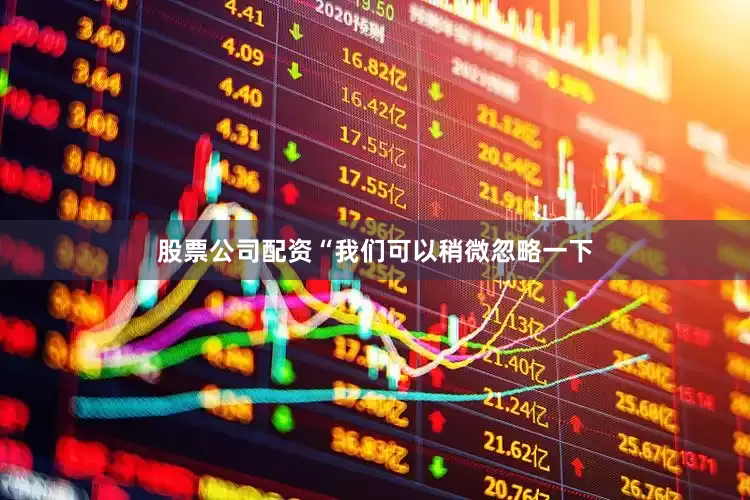 股票公司配资“我们可以稍微忽略一下