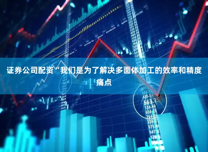 证券公司配资“我们是为了解决多面体加工的效率和精度痛点