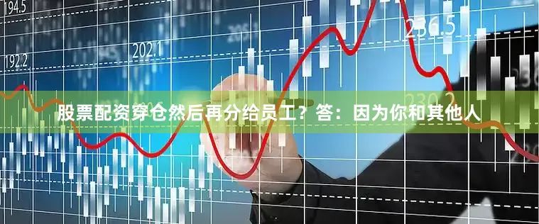 股票配资穿仓然后再分给员工？答：因为你和其他人
